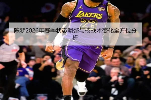 陈梦2026年赛季状态调整与技战术变化全方位分析