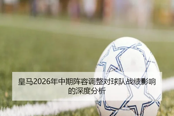 皇马2026年中期阵容调整对球队战绩影响的深度分析