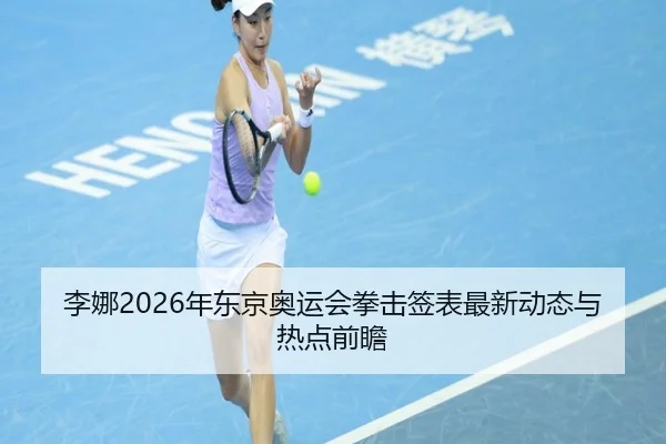 李娜2026年东京奥运会拳击签表最新动态与热点前瞻