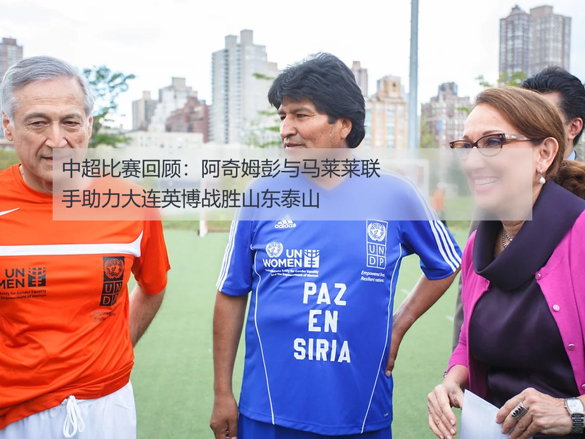 中超比赛回顾：阿奇姆彭与马莱莱联手助力大连英博战胜山东泰山